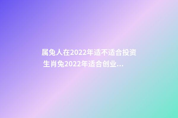 属兔人在2022年适不适合投资 生肖兔2022年适合创业吗 2022年属兔的财运-第1张-观点-玄机派